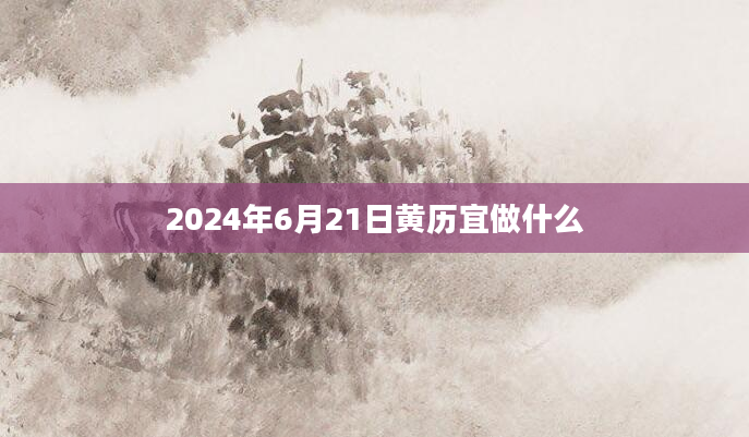 2024年6月21日黄历宜做什么