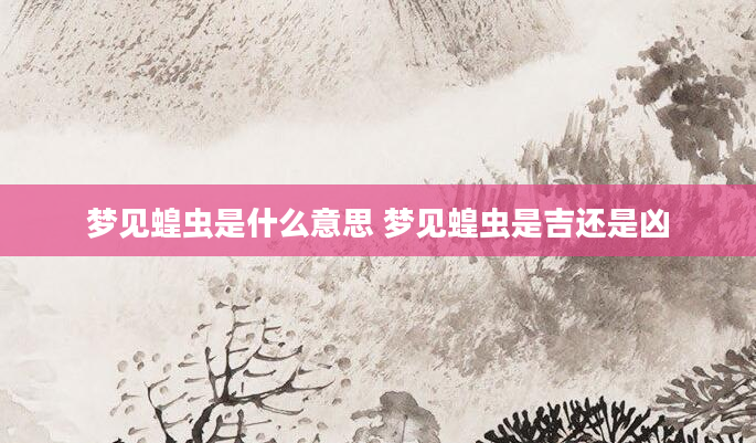 梦见蝗虫是什么意思 梦见蝗虫是吉还是凶