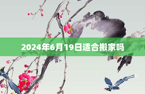 2024年6月19日适合搬家吗