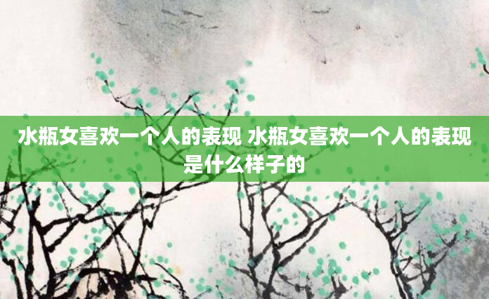 水瓶女喜欢一个人的表现 水瓶女喜欢一个人的表现是什么样子的