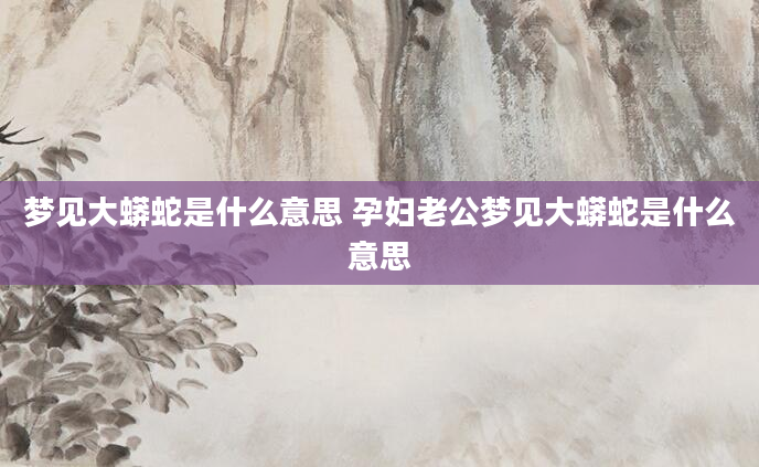 梦见大蟒蛇是什么意思 孕妇老公梦见大蟒蛇是什么意思