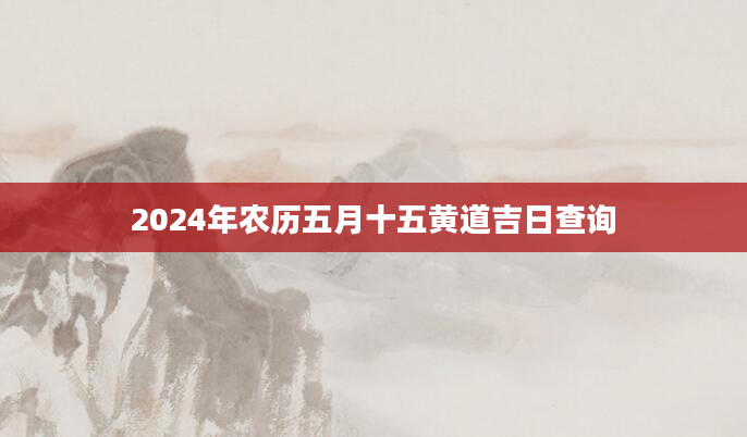 2024年农历五月十五黄道吉日查询