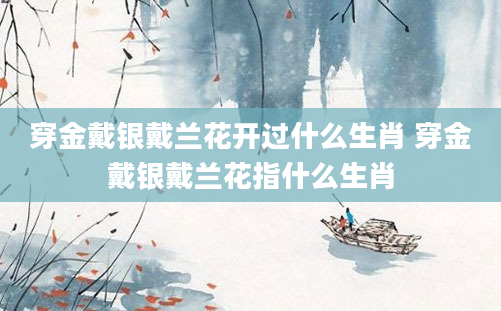 穿金戴银戴兰花开过什么生肖 穿金戴银戴兰花指什么生肖