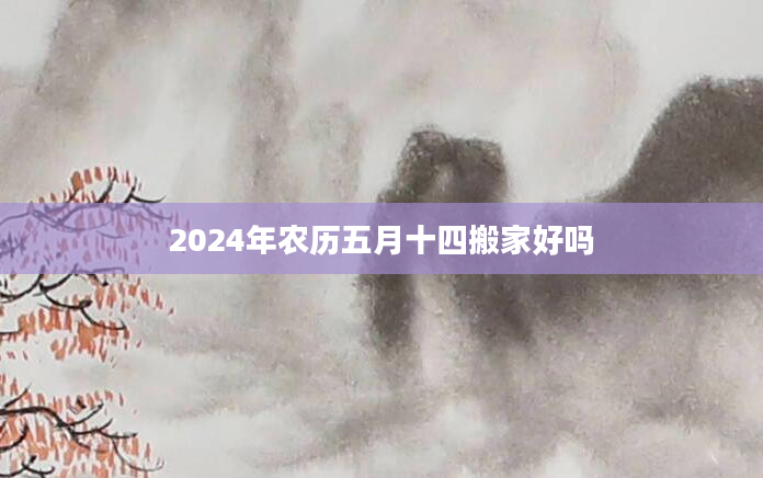 2024年农历五月十四搬家好吗