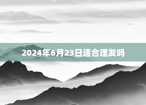 2024年6月23日适合理发吗