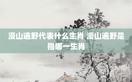 漫山遍野代表什么生肖 漫山遍野是指哪一生肖