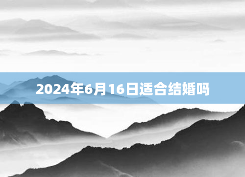 2024年6月16日适合结婚吗