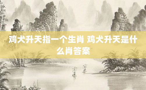 鸡犬升天指一个生肖 鸡犬升天是什么肖答案