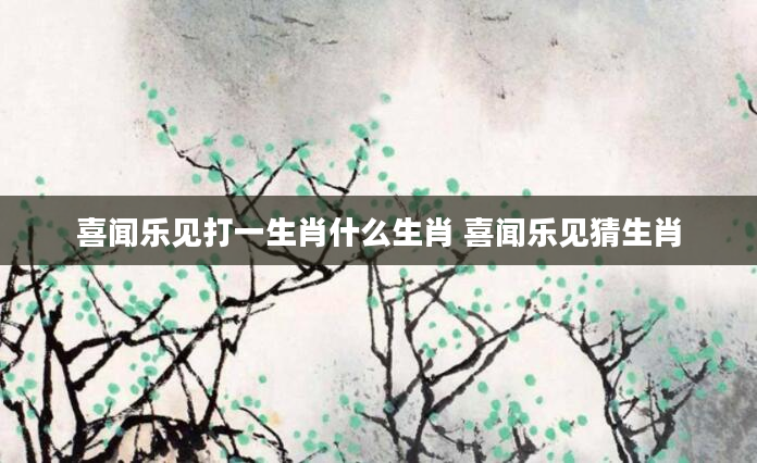 喜闻乐见打一生肖什么生肖 喜闻乐见猜生肖