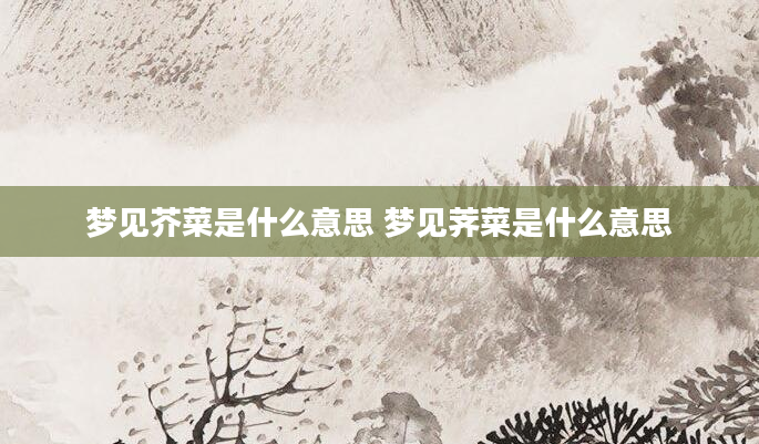 梦见芥菜是什么意思 梦见荠菜是什么意思