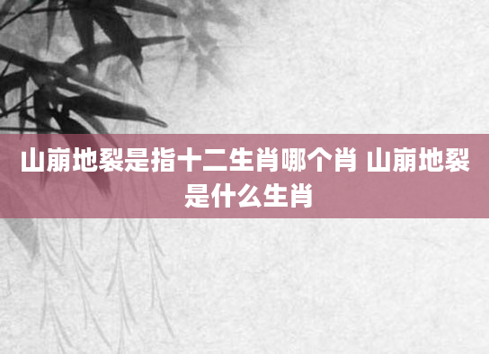 山崩地裂是指十二生肖哪个肖 山崩地裂 是什么生肖