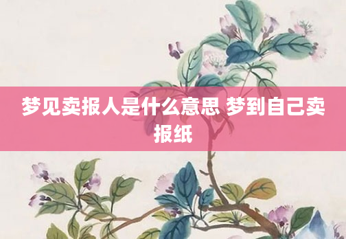 梦见卖报人是什么意思 梦到自己卖报纸
