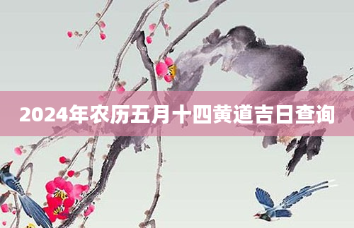 2024年农历五月十四黄道吉日查询