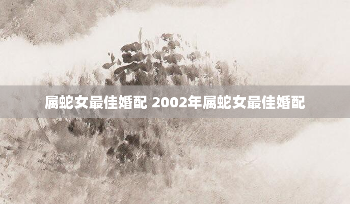 属蛇女最佳婚配 2002年属蛇女最佳婚配