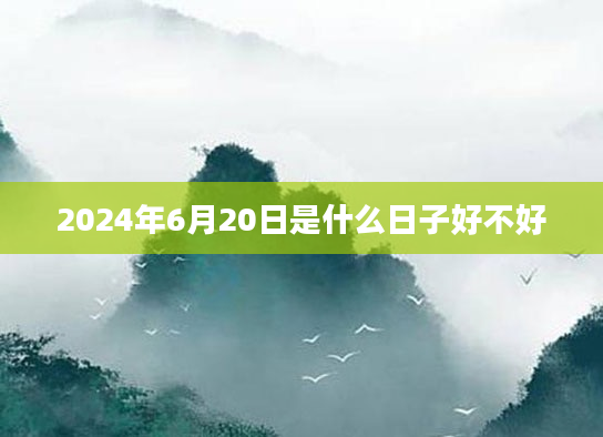 2024年6月20日是什么日子好不好