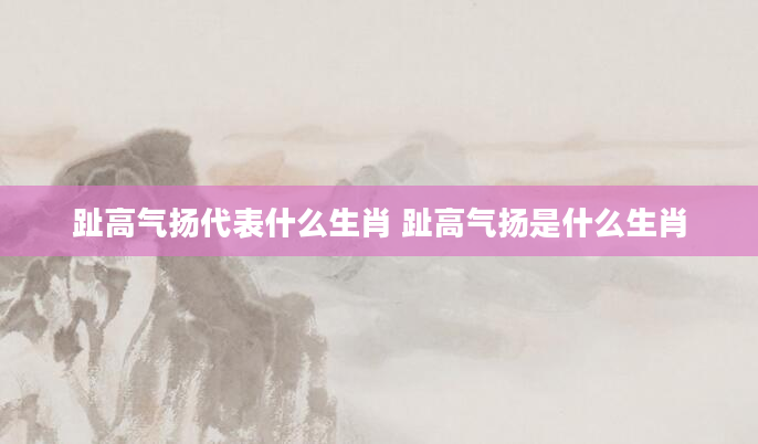 趾高气扬代表什么生肖 趾高气扬是什么生肖