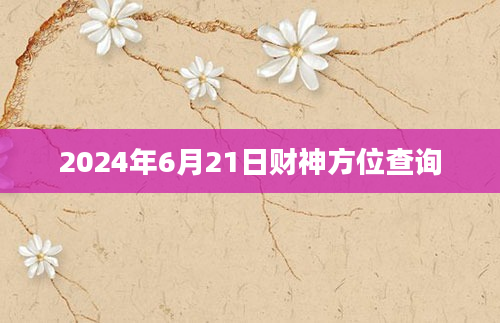 2024年6月21日财神方位查询