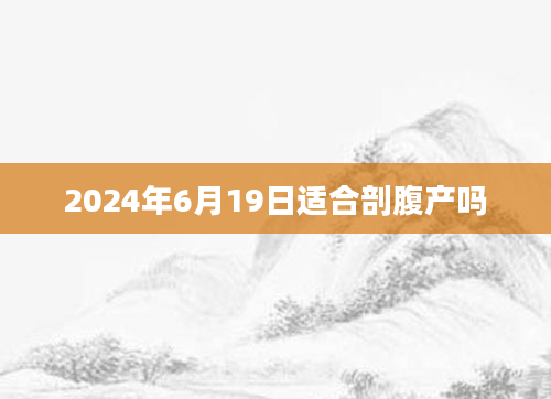 2024年6月19日适合剖腹产吗