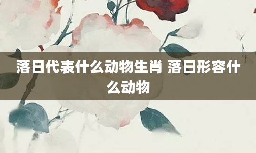 落日代表什么动物生肖 落日形容什么动物
