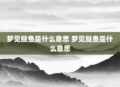 梦见鲢鱼是什么意思 梦见鲢鱼是什么意思