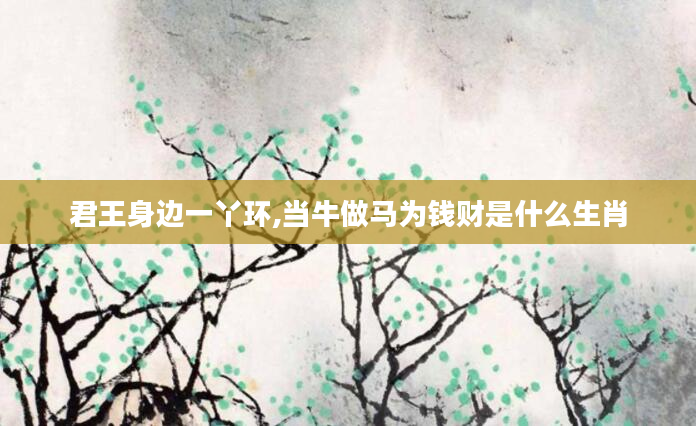 君王身边一丫环,当牛做马为钱财是什么生肖