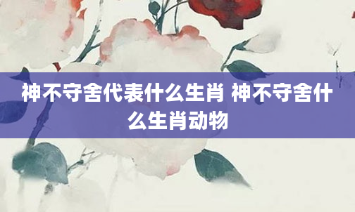 神不守舍代表什么生肖 神不守舍什么生肖动物