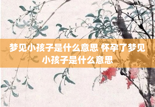梦见小孩子是什么意思 怀孕了梦见小孩子是什么意思