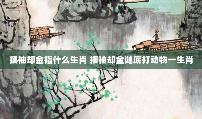 摆袖却金指什么生肖 摆袖却金谜底打动物一生肖