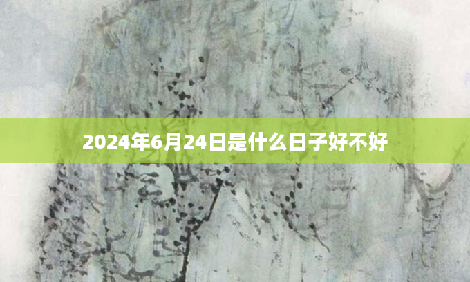 2024年6月24日是什么日子好不好