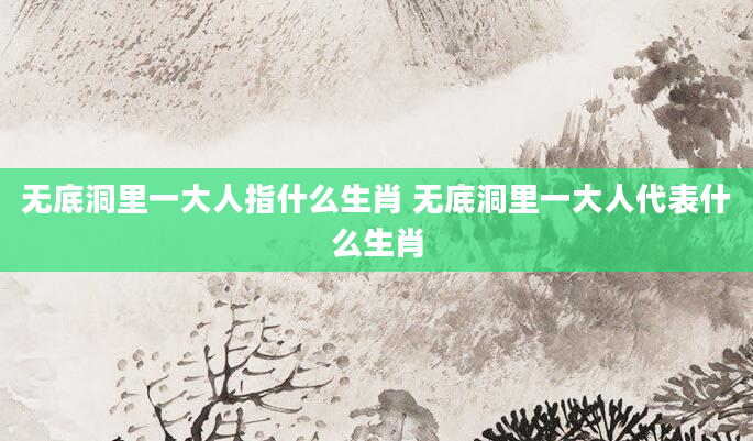 无底洞里一大人指什么生肖 无底洞里一大人代表什么生肖
