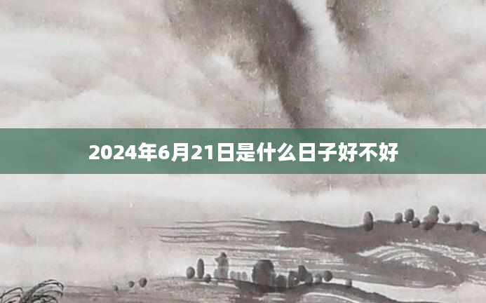 2024年6月21日是什么日子好不好