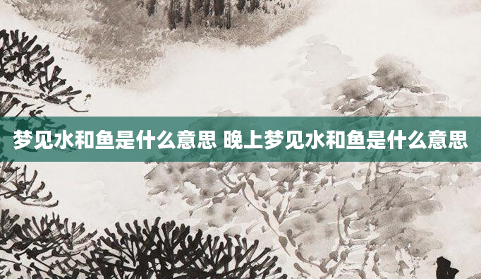 梦见水和鱼是什么意思 晚上梦见水和鱼是什么意思