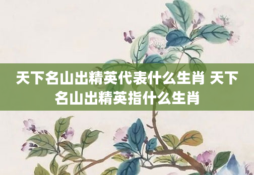 天下名山出精英代表什么生肖 天下名山出精英指什么生肖