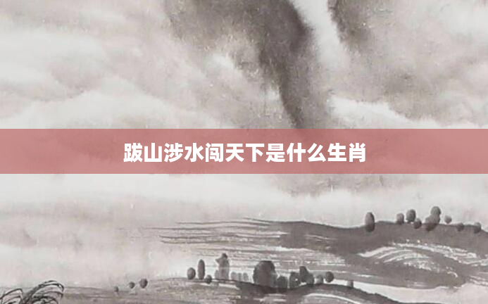 跋山涉水闯天下是什么生肖