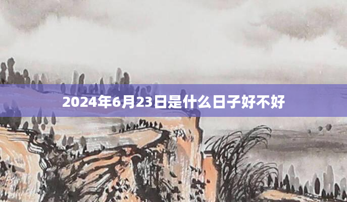 2024年6月23日是什么日子好不好