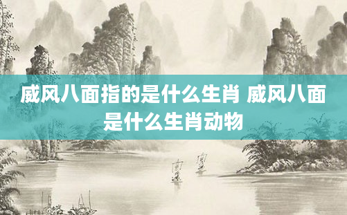 威风八面指的是什么生肖 威风八面是什么生肖动物