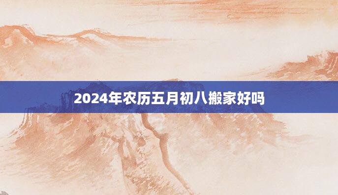 2024年农历五月初八搬家好吗