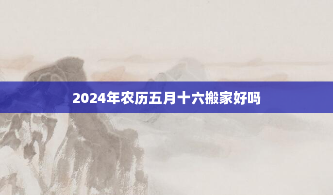 2024年农历五月十六搬家好吗