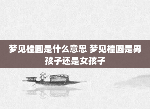 梦见桂圆是什么意思 梦见桂圆是男孩子还是女孩子