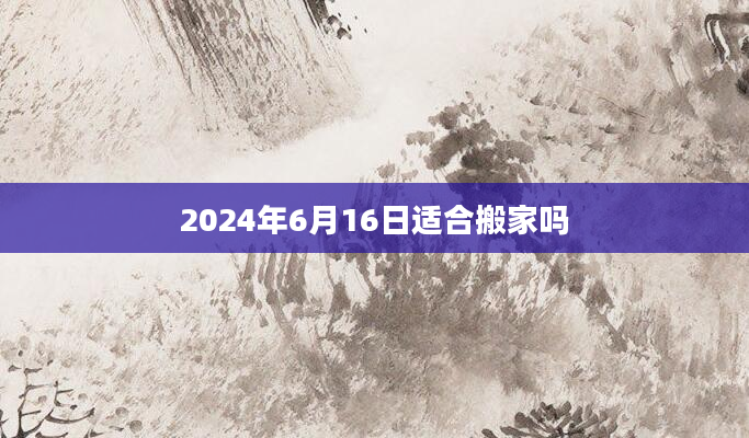 2024年6月16日适合搬家吗