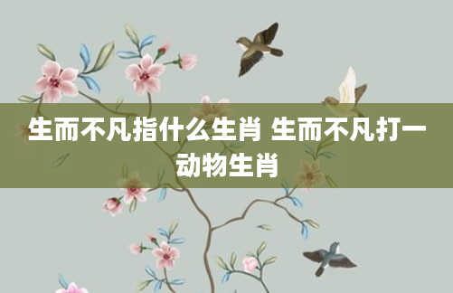 生而不凡指什么生肖 生而不凡打一动物生肖