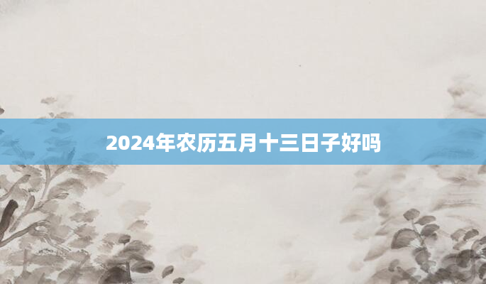 2024年农历五月十三日子好吗