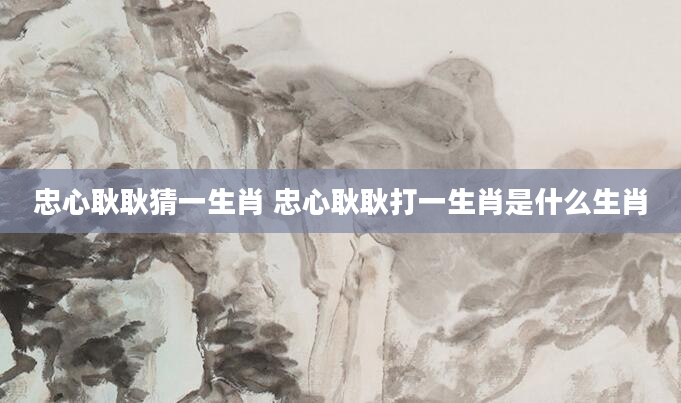 忠心耿耿猜一生肖 忠心耿耿打一生肖是什么生肖