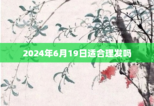 2024年6月19日适合理发吗