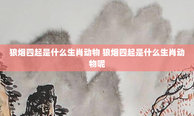 狼烟四起是什么生肖动物 狼烟四起是什么生肖动物呢
