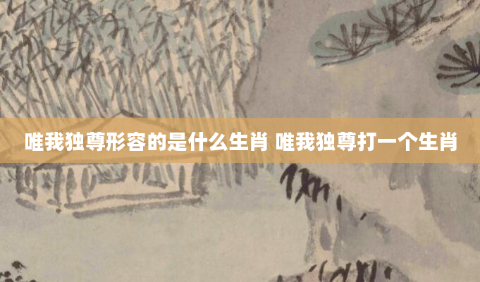 唯我独尊形容的是什么生肖 唯我独尊打一个生肖