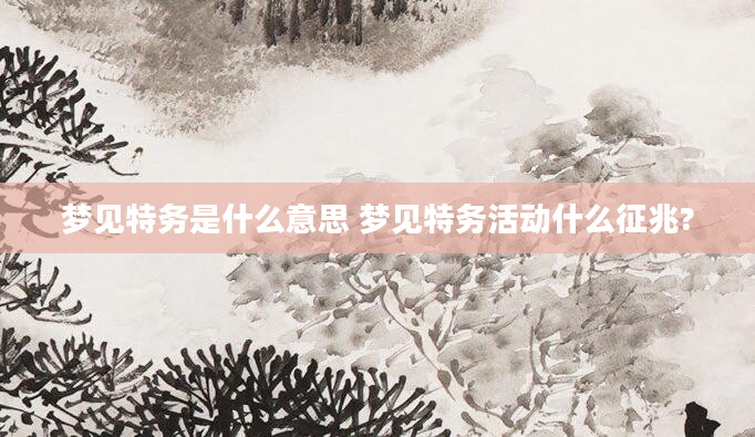 梦见特务是什么意思 梦见特务活动什么征兆?