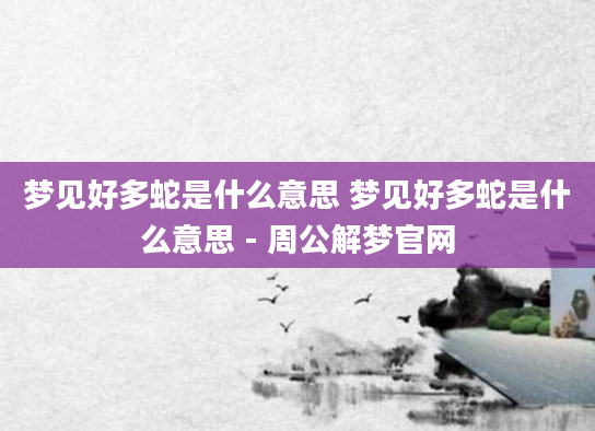 梦见好多蛇是什么意思 梦见好多蛇是什么意思 - 周公解梦官网