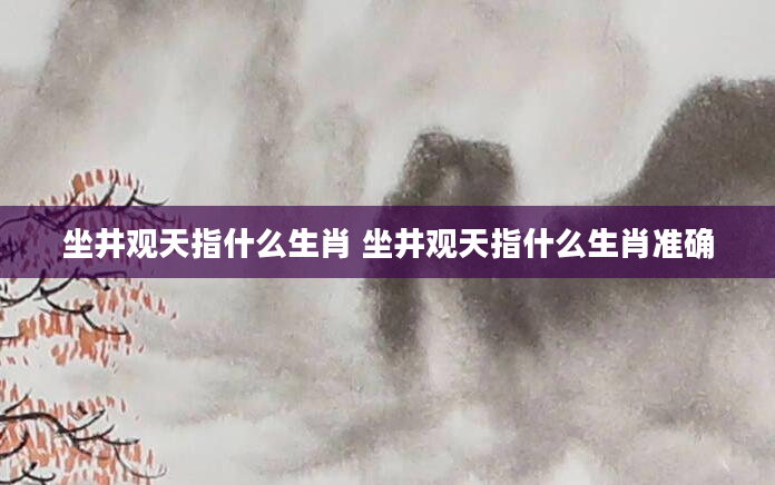 坐井观天指什么生肖 坐井观天指什么生肖准确