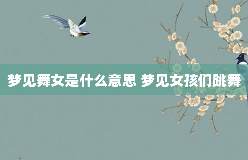 梦见舞女是什么意思 梦见女孩们跳舞